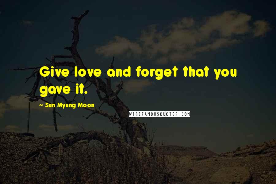 Sun Myung Moon quotes: Give love and forget that you gave it.