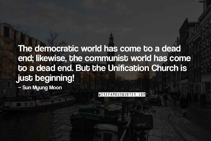 Sun Myung Moon quotes: The democratic world has come to a dead end; likewise, the communist world has come to a dead end. But the Unification Church is just beginning!