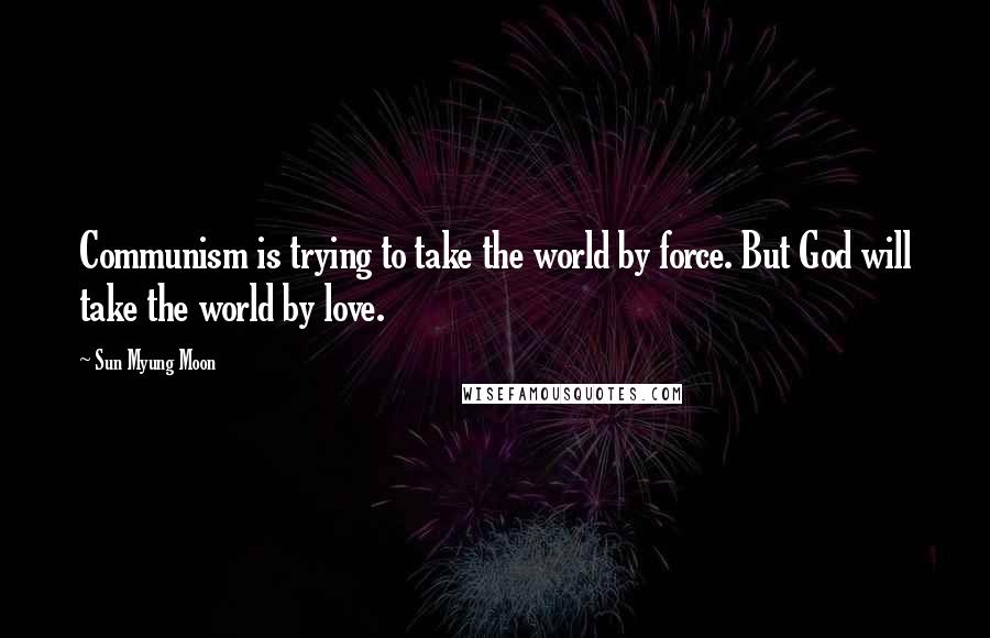 Sun Myung Moon quotes: Communism is trying to take the world by force. But God will take the world by love.