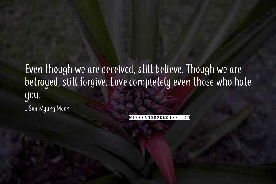 Sun Myung Moon quotes: Even though we are deceived, still believe. Though we are betrayed, still forgive. Love completely even those who hate you.