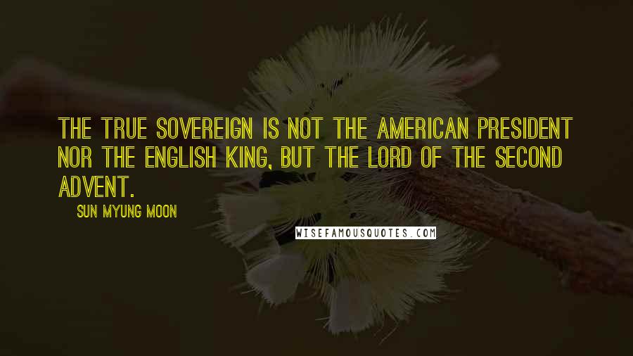 Sun Myung Moon quotes: The true sovereign is not the American president nor the English king, but the Lord of the Second Advent.