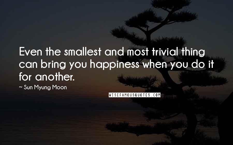 Sun Myung Moon quotes: Even the smallest and most trivial thing can bring you happiness when you do it for another.