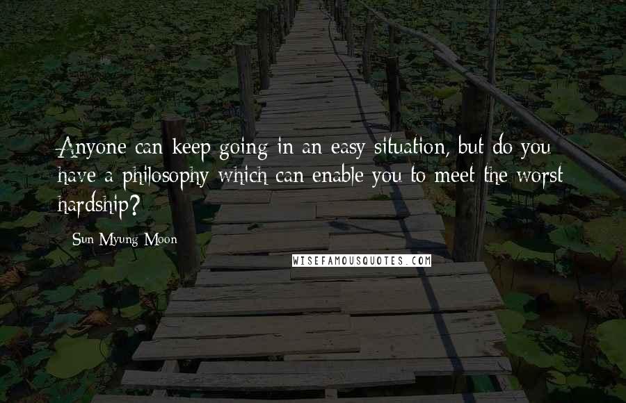 Sun Myung Moon quotes: Anyone can keep going in an easy situation, but do you have a philosophy which can enable you to meet the worst hardship?