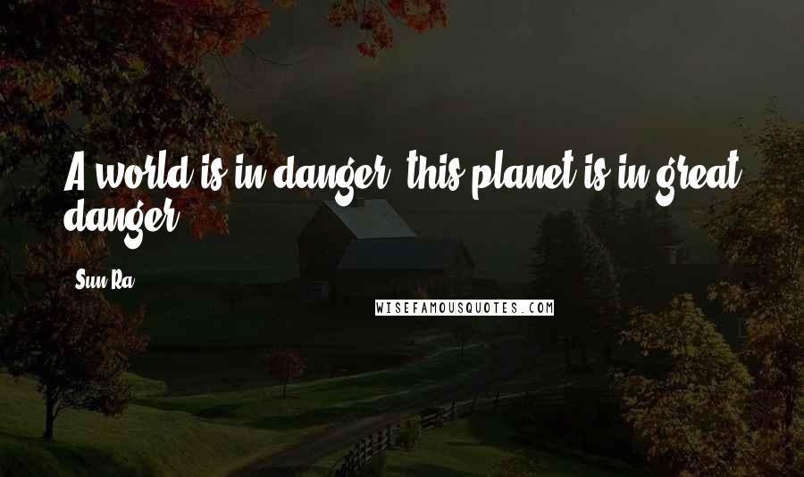 Sun Ra quotes: A world is in danger, this planet is in great danger!