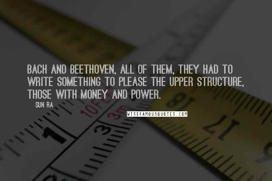 Sun Ra quotes: Bach and Beethoven, all of them, they had to write something to please the upper structure, those with money and power.