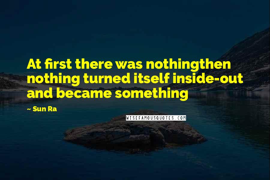 Sun Ra quotes: At first there was nothingthen nothing turned itself inside-out and became something