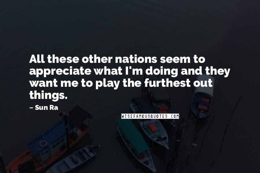 Sun Ra quotes: All these other nations seem to appreciate what I'm doing and they want me to play the furthest out things.