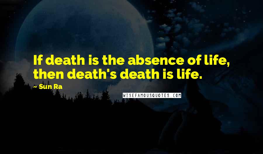 Sun Ra quotes: If death is the absence of life, then death's death is life.