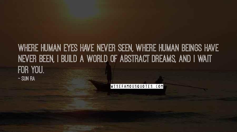 Sun Ra quotes: Where human eyes have never seen, where human beings have never been, I build a world of abstract dreams, and I wait for you. Sun Ra quotes: Where human eyes have never seen, where human beings have never been, I build a world of abstract dreams, and I wait for you.