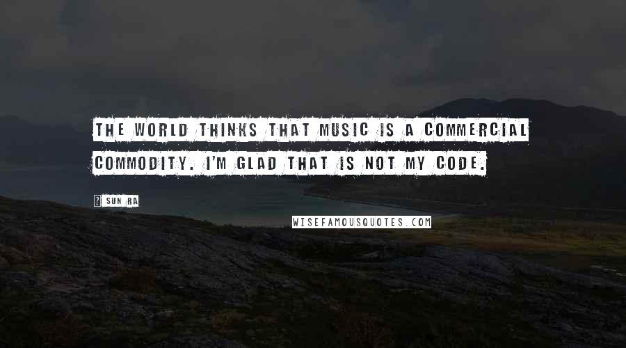Sun Ra quotes: The world thinks that music is a commercial commodity. I'm glad that is not my code.