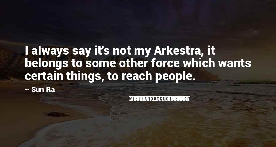 Sun Ra quotes: I always say it's not my Arkestra, it belongs to some other force which wants certain things, to reach people.
