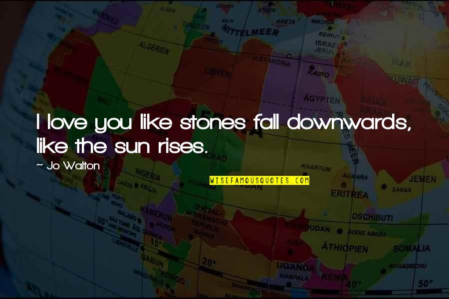Sun Rises Quotes By Jo Walton: I love you like stones fall downwards, like