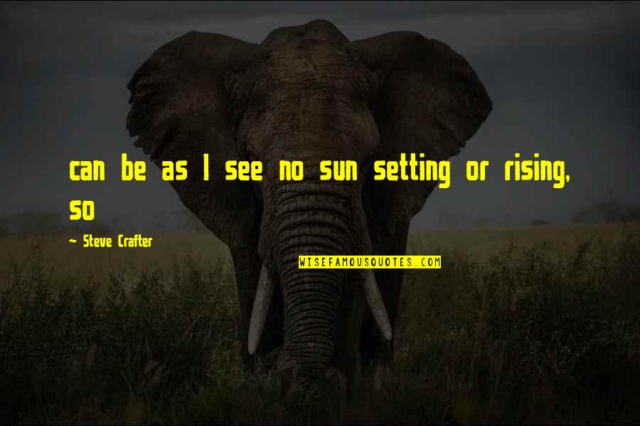 Sun Rising And Setting Quotes By Steve Crafter: can be as I see no sun setting