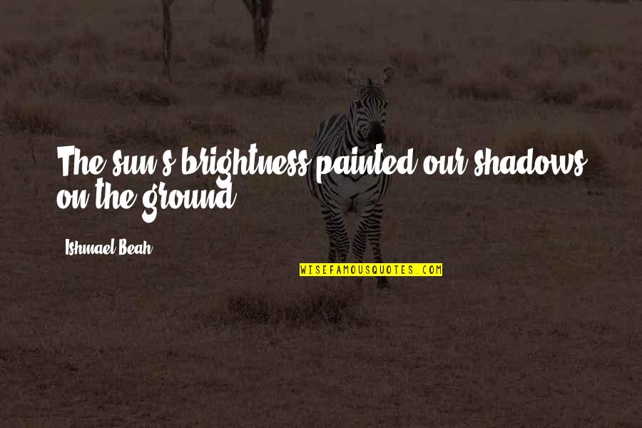 Sun Shadow Quotes By Ishmael Beah: The sun's brightness painted our shadows on the Sun Shadow Quotes By Ishmael Beah: The sun's brightness painted our shadows on the
