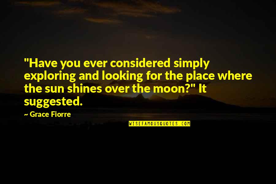 Sun Shines Quotes By Grace Fiorre: "Have you ever considered simply exploring and looking