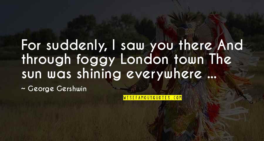 Sun Shining Through Quotes By George Gershwin: For suddenly, I saw you there And through Sun Shining Through Quotes By George Gershwin: For suddenly, I saw you there And through