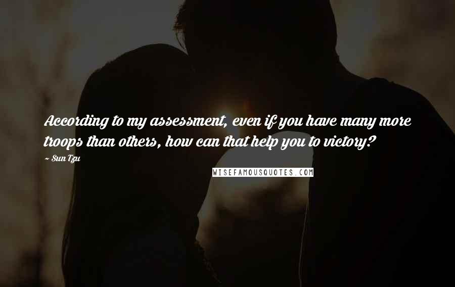 Sun Tzu quotes: According to my assessment, even if you have many more troops than others, how can that help you to victory?