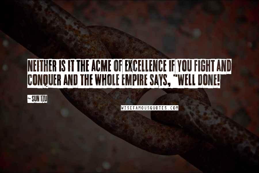 Sun Tzu quotes: Neither is it the acme of excellence if you fight and conquer and the whole Empire says, "Well done!