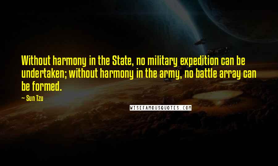 Sun Tzu quotes: Without harmony in the State, no military expedition can be undertaken; without harmony in the army, no battle array can be formed.