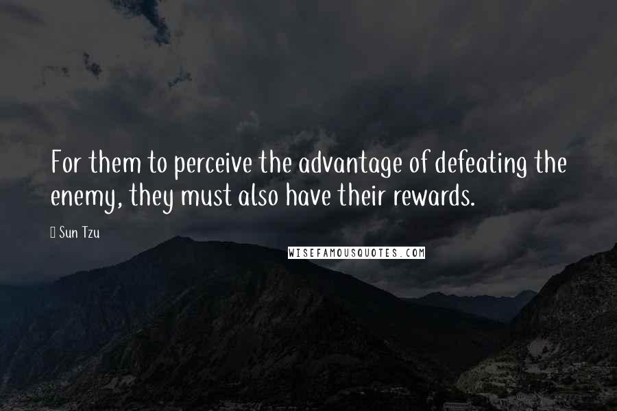 Sun Tzu quotes: For them to perceive the advantage of defeating the enemy, they must also have their rewards.