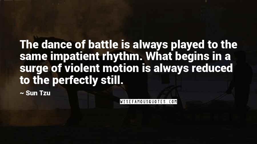 Sun Tzu quotes: The dance of battle is always played to the same impatient rhythm. What begins in a surge of violent motion is always reduced to the perfectly still.