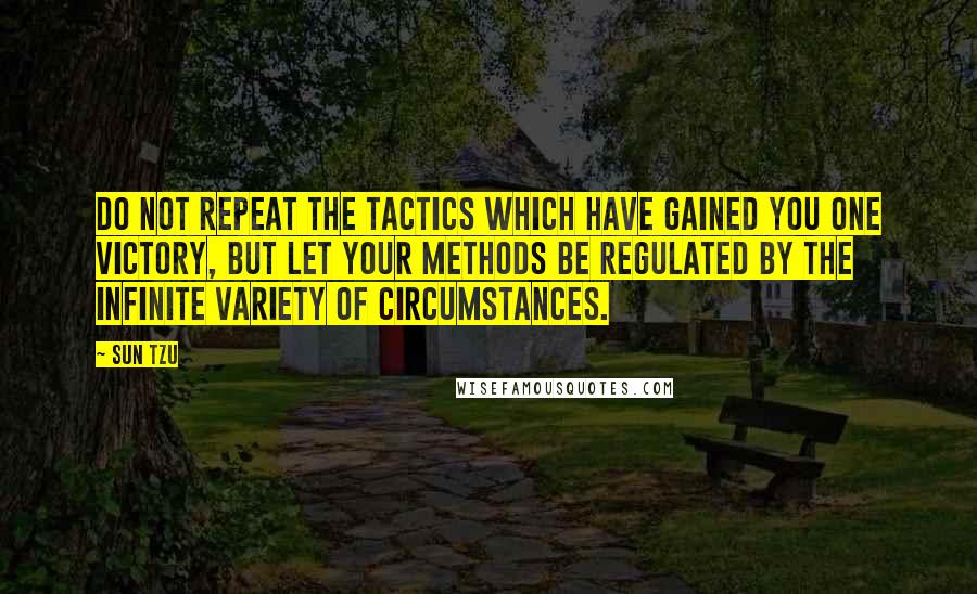 Sun Tzu quotes: Do not repeat the tactics which have gained you one victory, but let your methods be regulated by the infinite variety of circumstances.