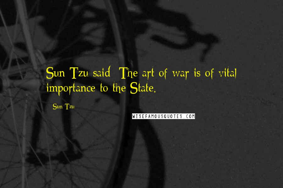 Sun Tzu quotes: Sun Tzu said: The art of war is of vital importance to the State.