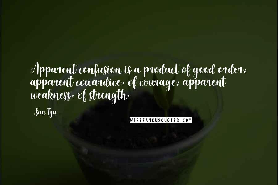 Sun Tzu quotes: Apparent confusion is a product of good order; apparent cowardice, of courage; apparent weakness, of strength.