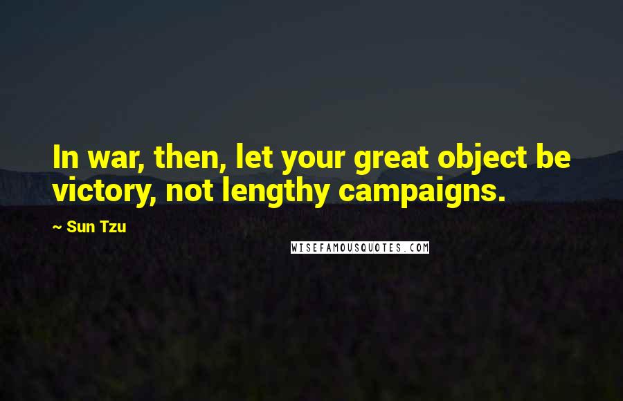 Sun Tzu quotes: In war, then, let your great object be victory, not lengthy campaigns.