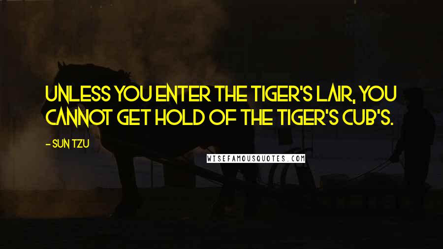 Sun Tzu quotes: Unless you enter the tiger's lair, you cannot get hold of the tiger's cub's.