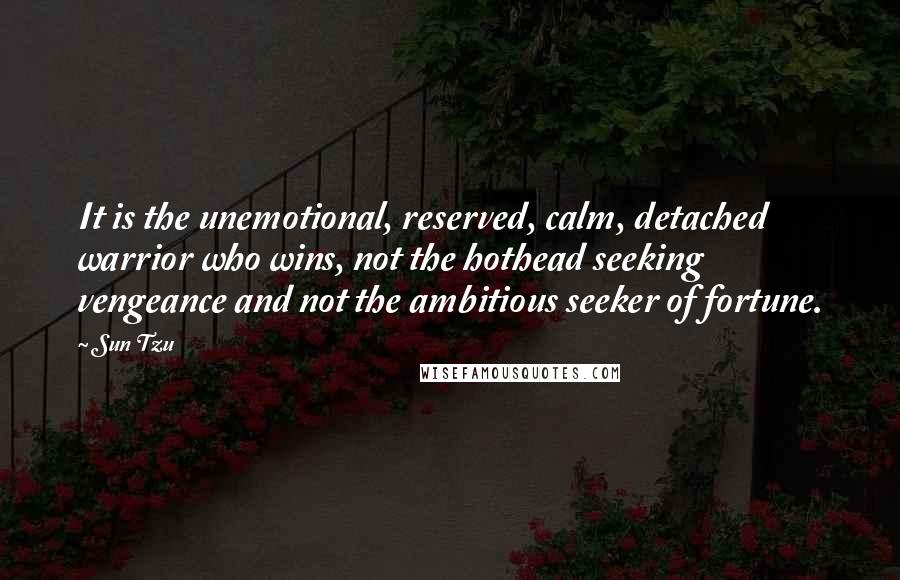 Sun Tzu quotes: It is the unemotional, reserved, calm, detached warrior who wins, not the hothead seeking vengeance and not the ambitious seeker of fortune.