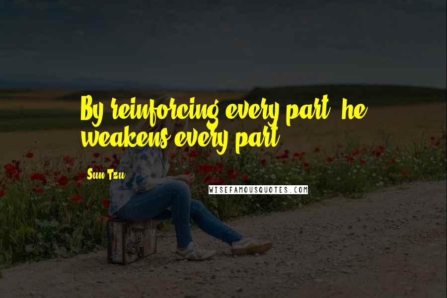 Sun Tzu quotes: By reinforcing every part, he weakens every part.