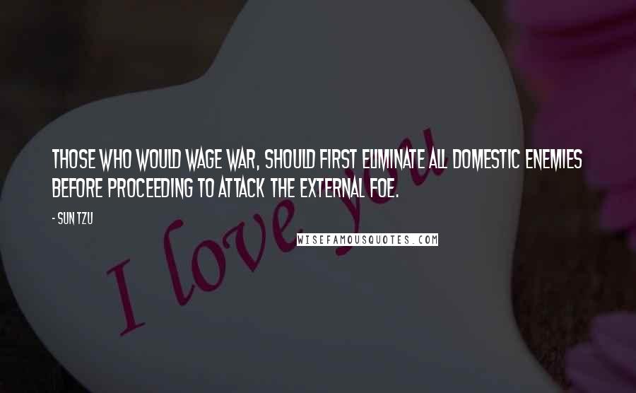Sun Tzu quotes: Those who would wage war, should first eliminate all domestic enemies before proceeding to attack the external foe.