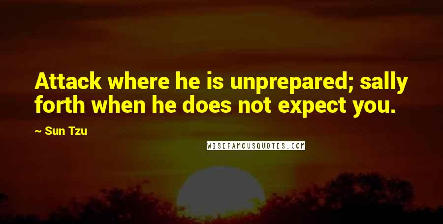 Sun Tzu quotes: Attack where he is unprepared; sally forth when he does not expect you.
