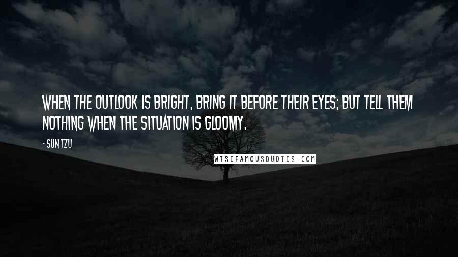 Sun Tzu quotes: When the outlook is bright, bring it before their eyes; but tell them nothing when the situation is gloomy.