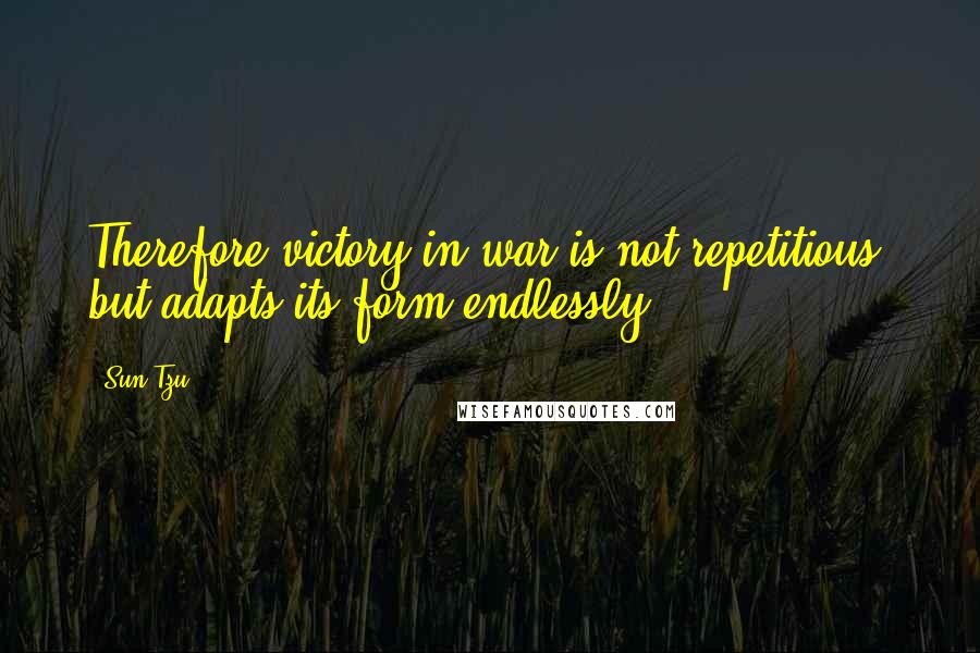 Sun Tzu quotes: Therefore victory in war is not repetitious, but adapts its form endlessly.