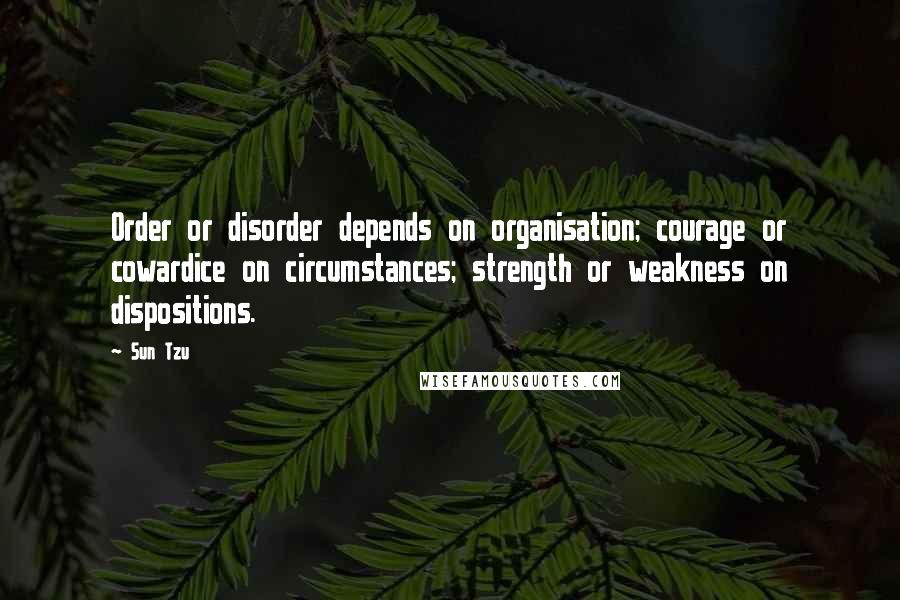 Sun Tzu quotes: Order or disorder depends on organisation; courage or cowardice on circumstances; strength or weakness on dispositions.