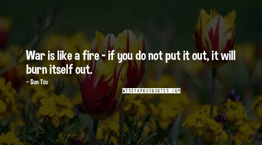 Sun Tzu quotes: War is like a fire - if you do not put it out, it will burn itself out.