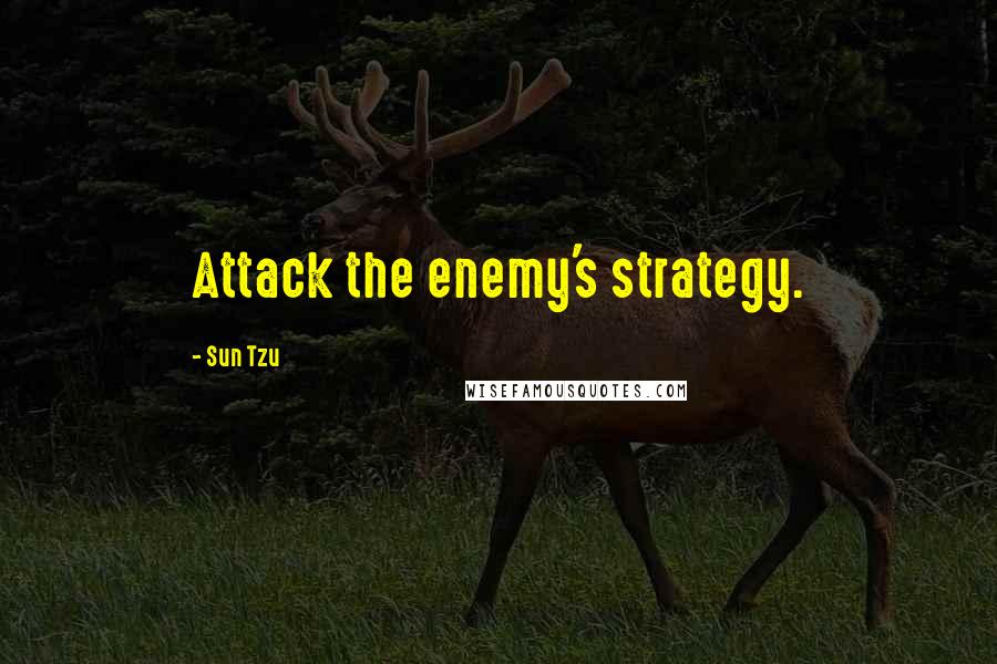 Sun Tzu quotes: Attack the enemy's strategy.