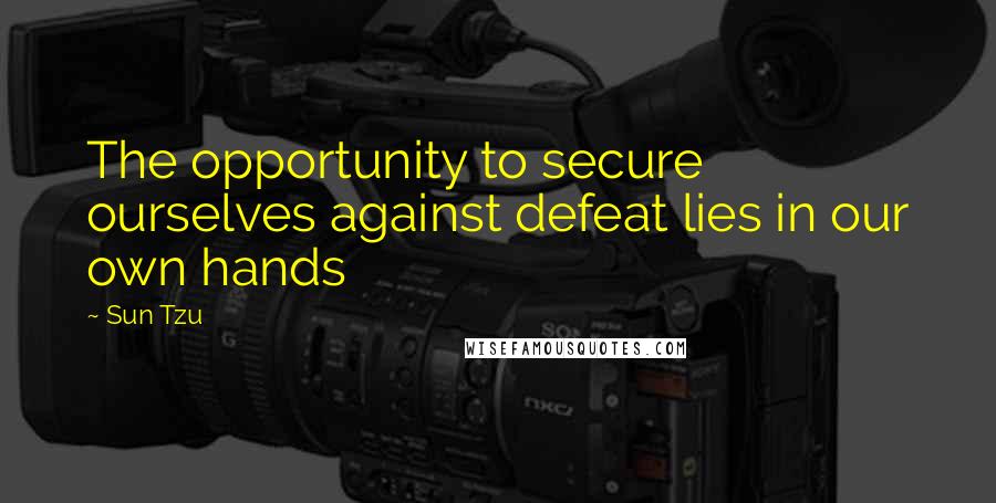 Sun Tzu quotes: The opportunity to secure ourselves against defeat lies in our own hands