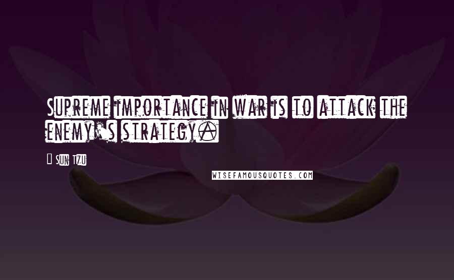 Sun Tzu quotes: Supreme importance in war is to attack the enemy's strategy.