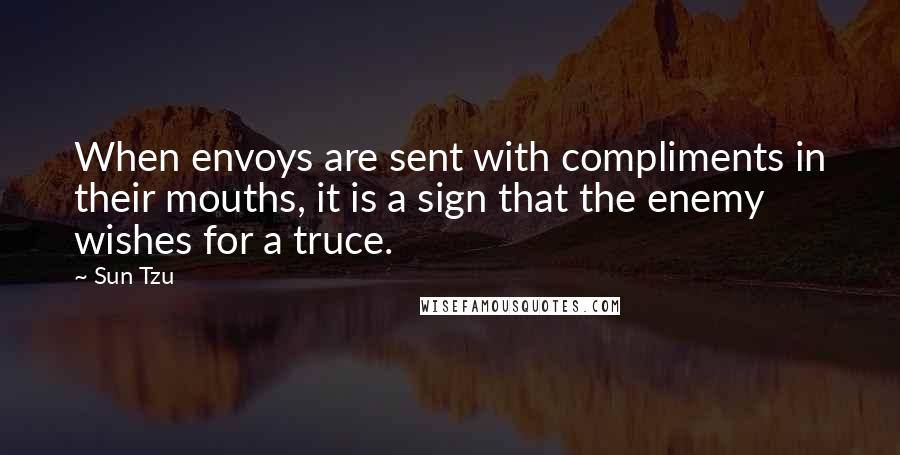Sun Tzu quotes: When envoys are sent with compliments in their mouths, it is a sign that the enemy wishes for a truce.