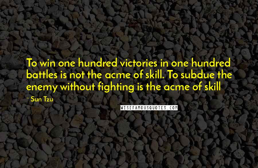 Sun Tzu quotes: To win one hundred victories in one hundred battles is not the acme of skill. To subdue the enemy without fighting is the acme of skill