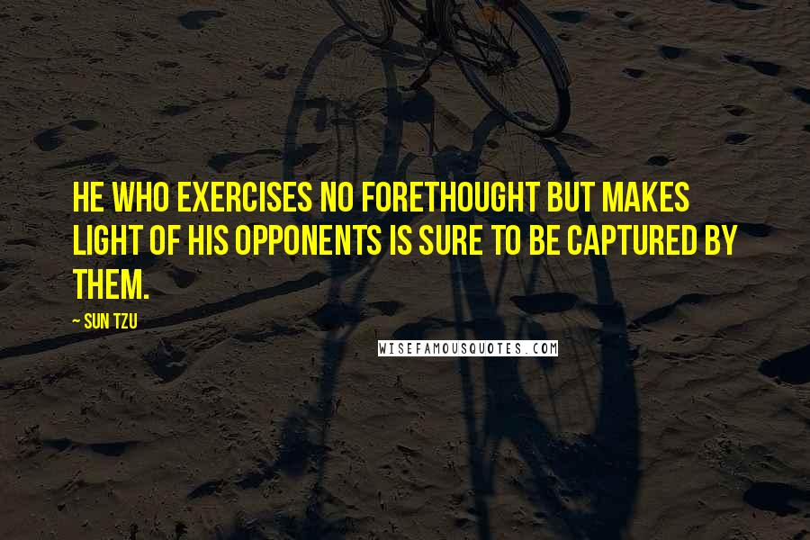 Sun Tzu quotes: He who exercises no forethought but makes light of his opponents is sure to be captured by them.