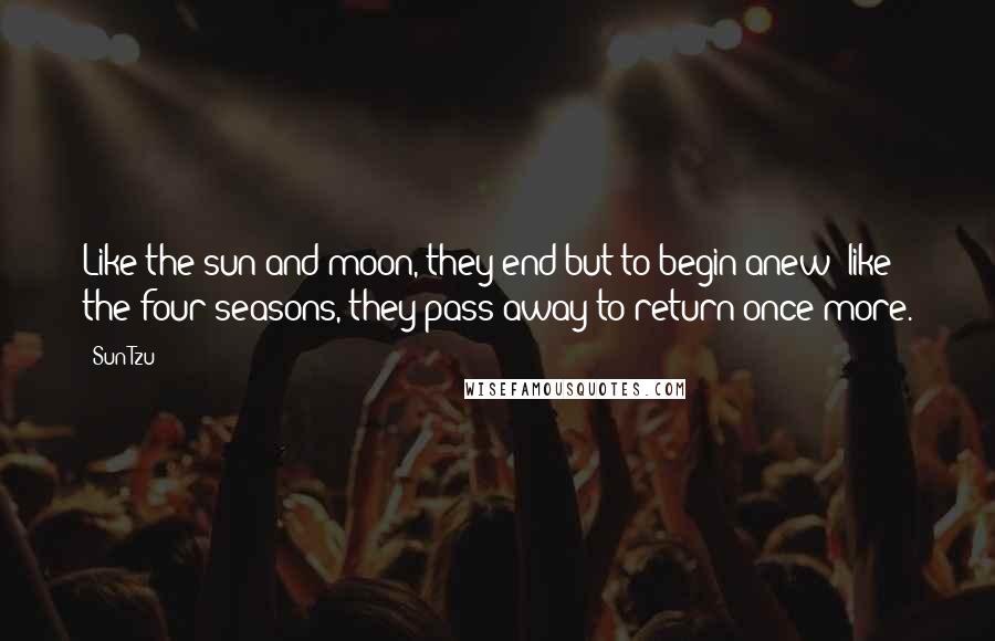 Sun Tzu quotes: Like the sun and moon, they end but to begin anew; like the four seasons, they pass away to return once more.