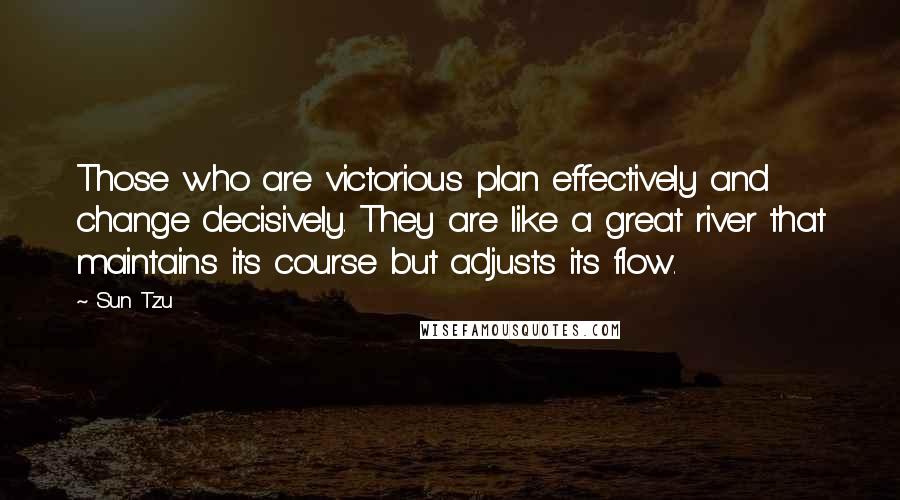 Sun Tzu quotes: Those who are victorious plan effectively and change decisively. They are like a great river that maintains its course but adjusts its flow.