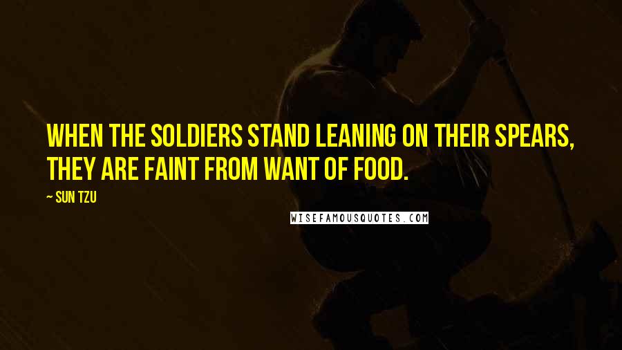 Sun Tzu quotes: When the soldiers stand leaning on their spears, they are faint from want of food.