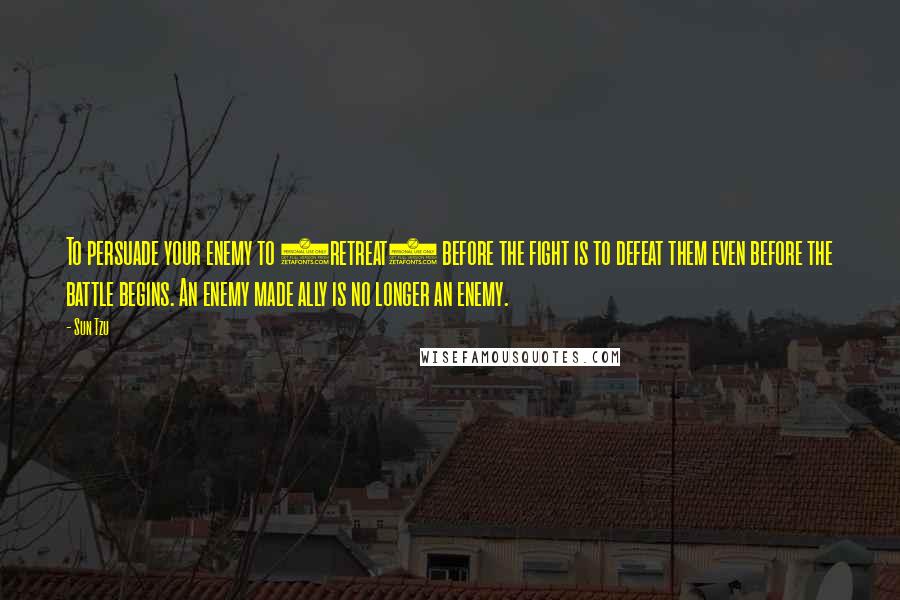 Sun Tzu quotes: To persuade your enemy to (retreat) before the fight is to defeat them even before the battle begins. An enemy made ally is no longer an enemy.