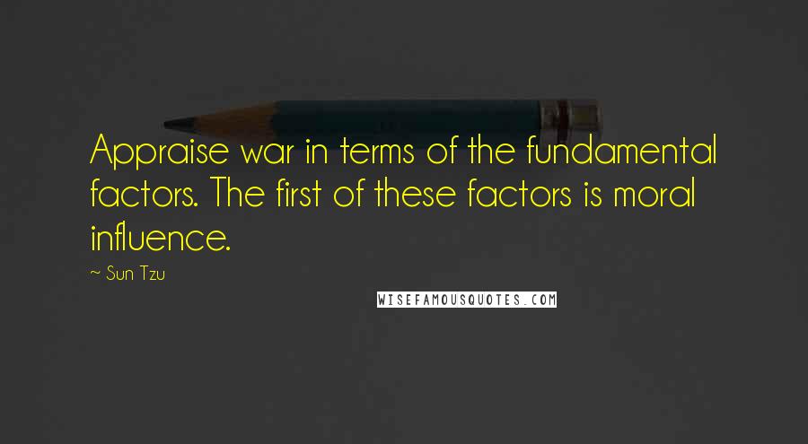 Sun Tzu quotes: Appraise war in terms of the fundamental factors. The first of these factors is moral influence.