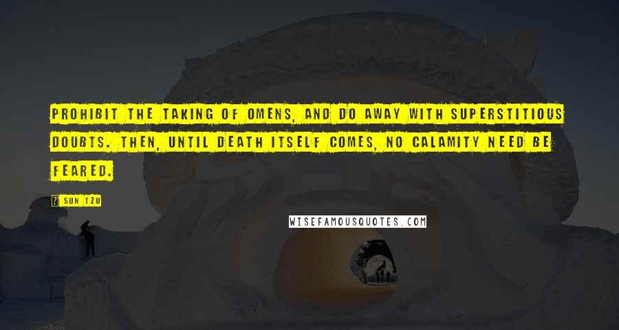 Sun Tzu quotes: Prohibit the taking of omens, and do away with superstitious doubts. Then, until death itself comes, no calamity need be feared.